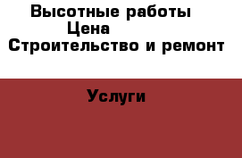 Высотные работы › Цена ­ 100 -  Строительство и ремонт » Услуги   